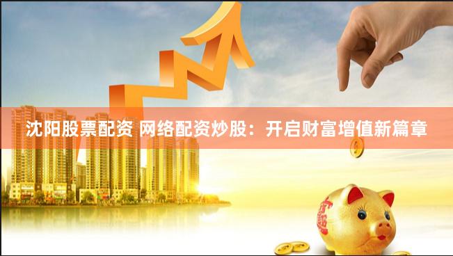 沈阳股票配资 网络配资炒股：开启财富增值新篇章