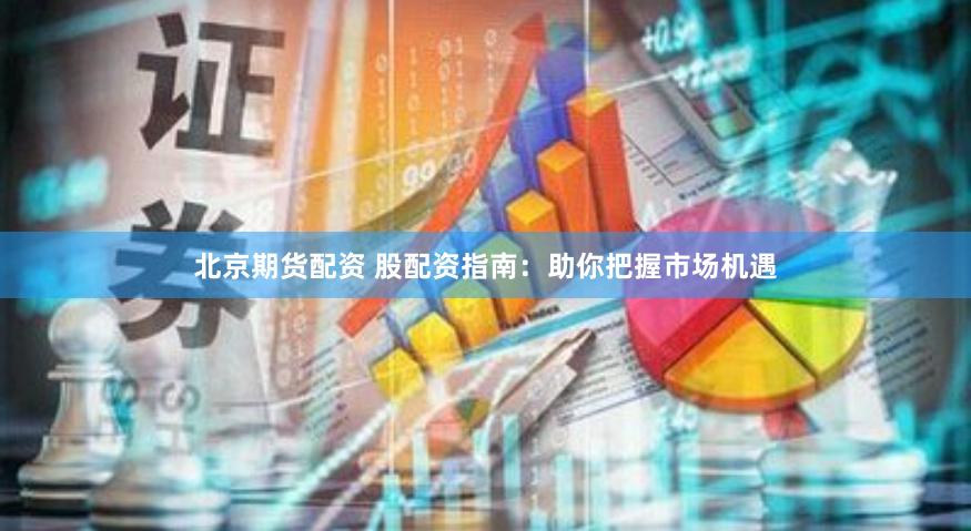 北京期货配资 股配资指南：助你把握市场机遇