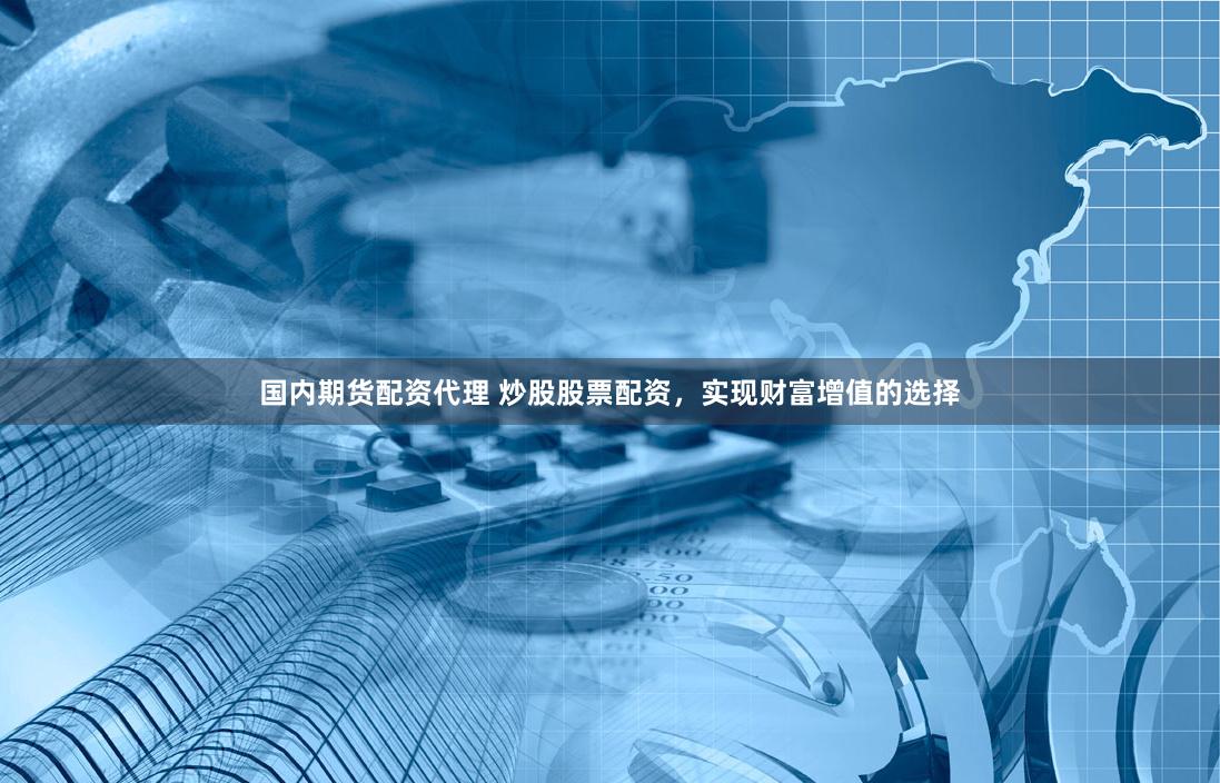 国内期货配资代理 炒股股票配资，实现财富增值的选择