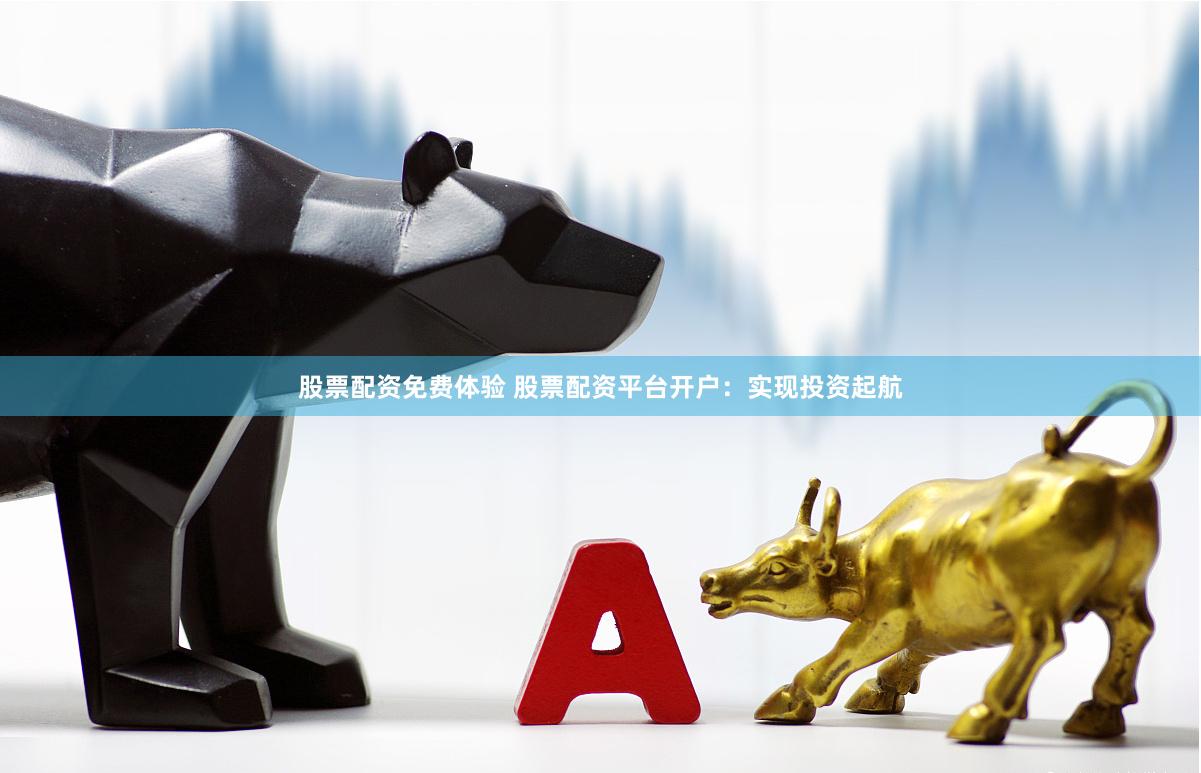 股票配资免费体验 股票配资平台开户：实现投资起航