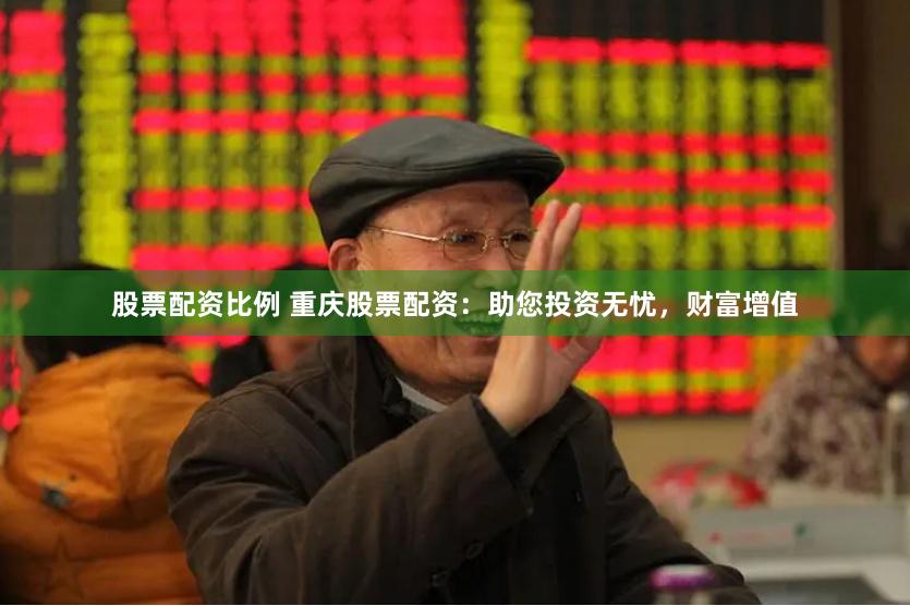 股票配资比例 重庆股票配资：助您投资无忧，财富增值