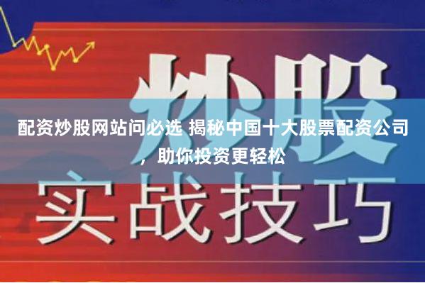 配资炒股网站问必选 揭秘中国十大股票配资公司，助你投资更轻松