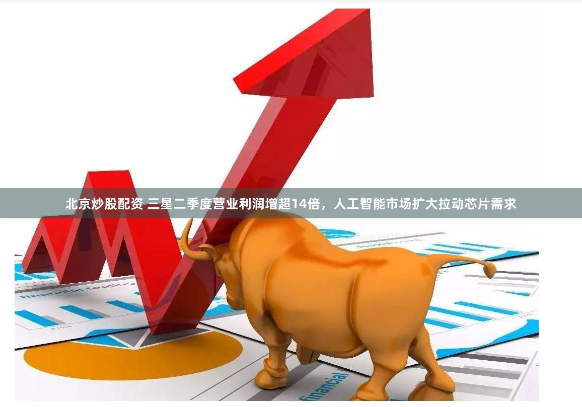 北京炒股配资 三星二季度营业利润增超14倍，人工智能市场扩大拉动芯片需求