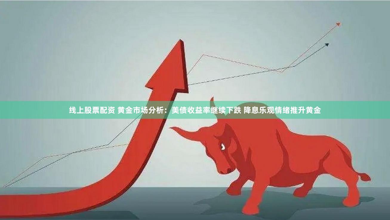 线上股票配资 黄金市场分析：美债收益率继续下跌 降息乐观情绪推升黄金