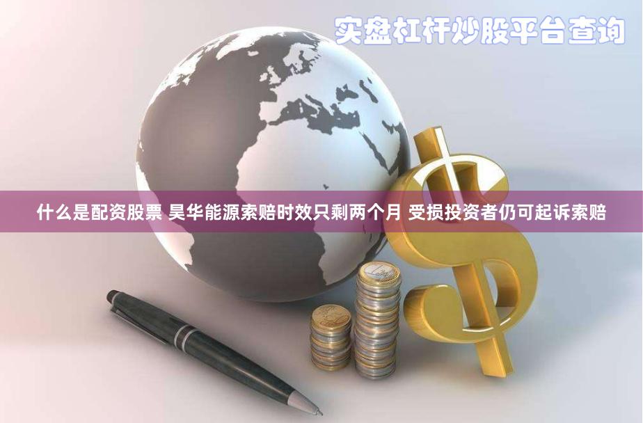 什么是配资股票 昊华能源索赔时效只剩两个月 受损投资者仍可起诉索赔