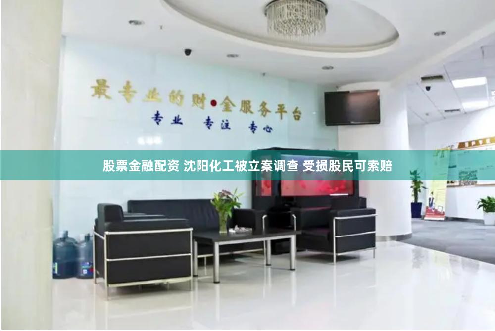 股票金融配资 沈阳化工被立案调查 受损股民可索赔