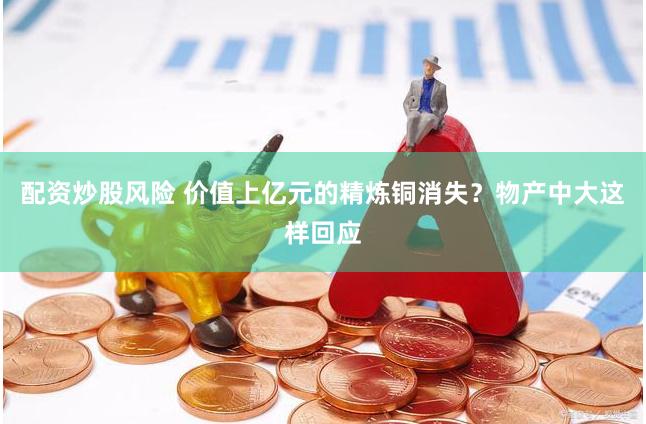 配资炒股风险 价值上亿元的精炼铜消失？物产中大这样回应