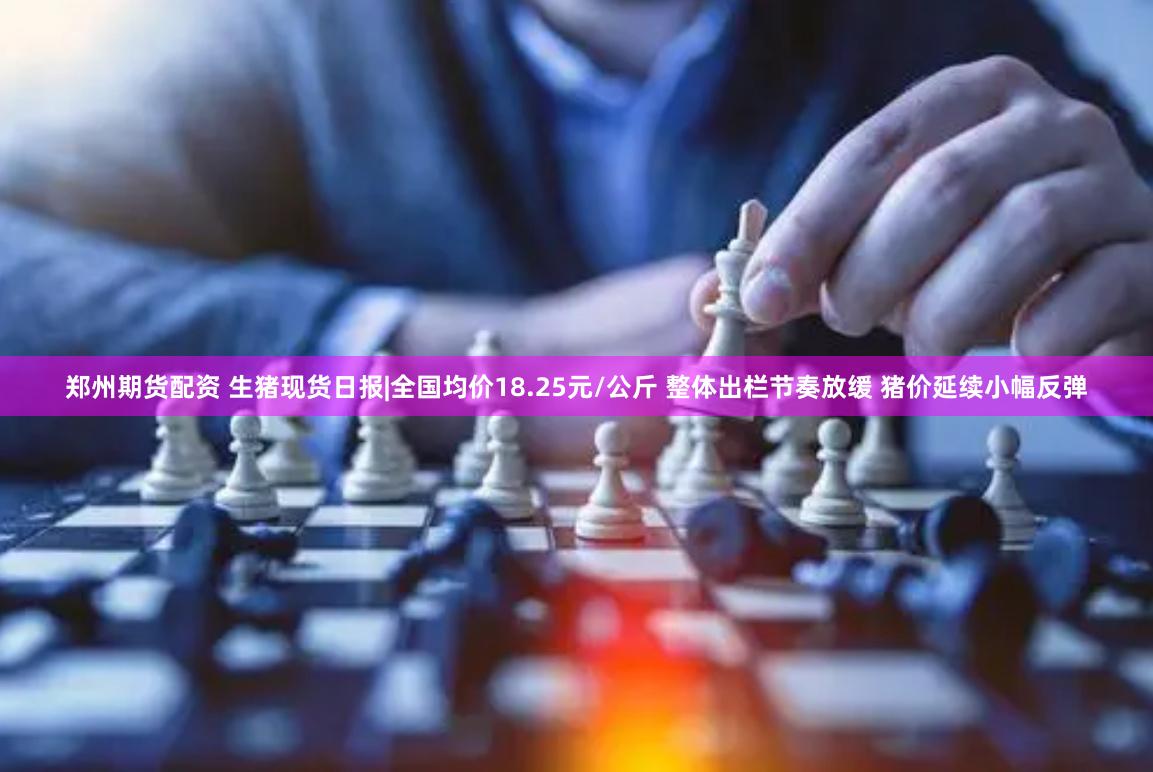 郑州期货配资 生猪现货日报|全国均价18.25元/公斤 整体出栏节奏放缓 猪价延续小幅反弹