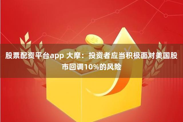 股票配资平台app 大摩：投资者应当积极面对美国股市回调10%的风险