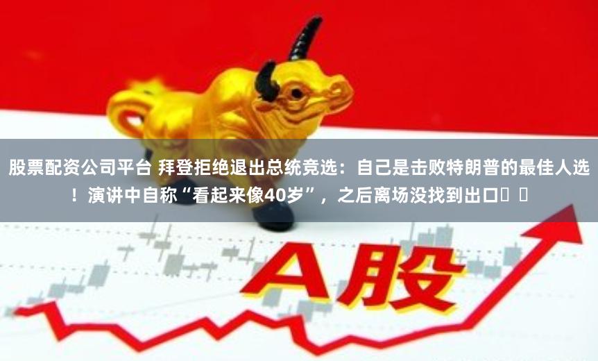 股票配资公司平台 拜登拒绝退出总统竞选：自己是击败特朗普的最佳人选！演讲中自称“看起来像40岁”，之后离场没找到出口⋯⋯