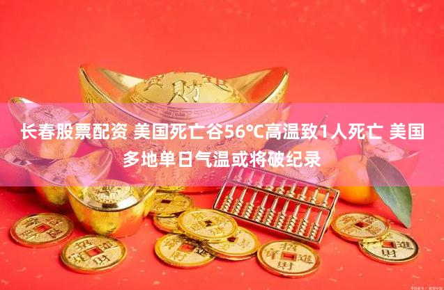 长春股票配资 美国死亡谷56℃高温致1人死亡 美国多地单日气温或将破纪录