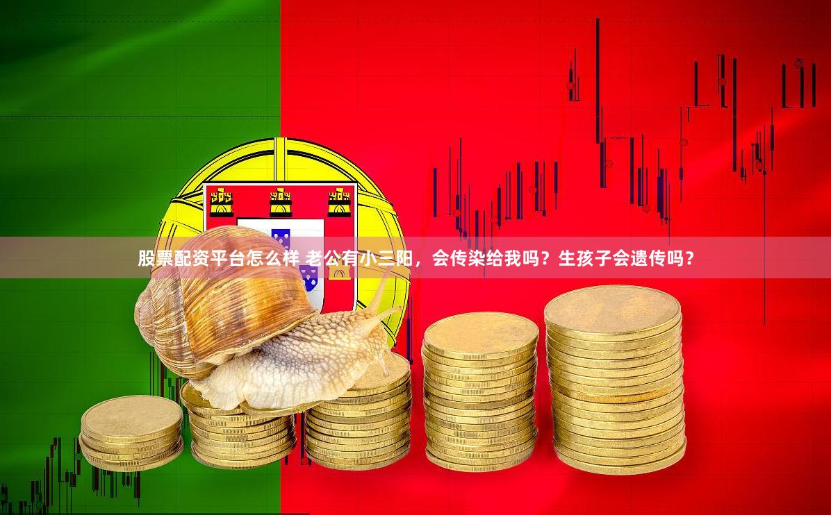 股票配资平台怎么样 老公有小三阳，会传染给我吗？生孩子会遗传吗？