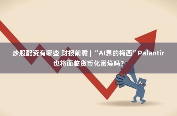 炒股配资有哪些 财报前瞻 | “AI界的梅西”Palantir也将面临货币化困境吗？