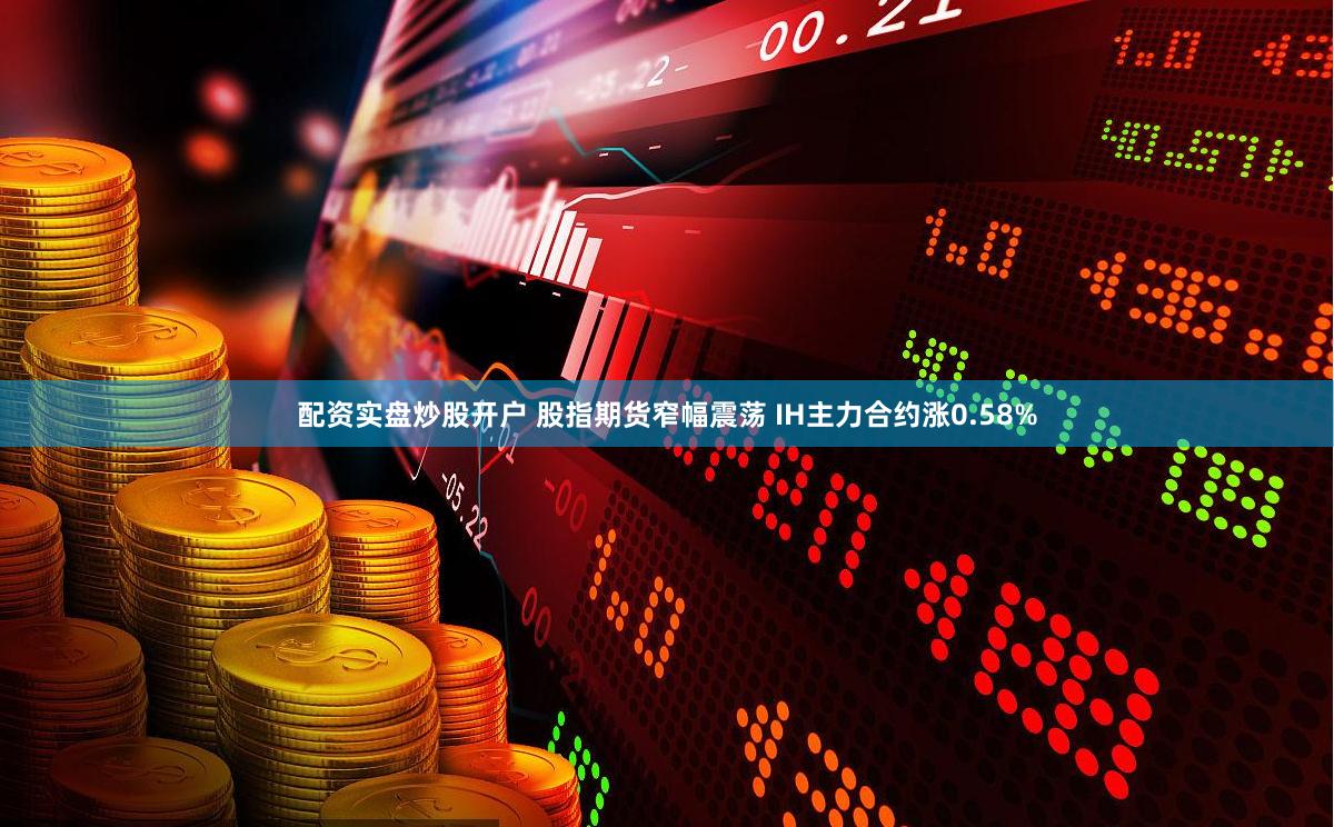 配资实盘炒股开户 股指期货窄幅震荡 IH主力合约涨0.58%
