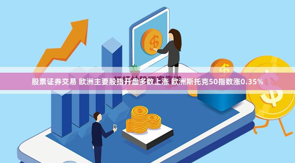 股票证券交易 欧洲主要股指开盘多数上涨 欧洲斯托克50指数涨0.35%
