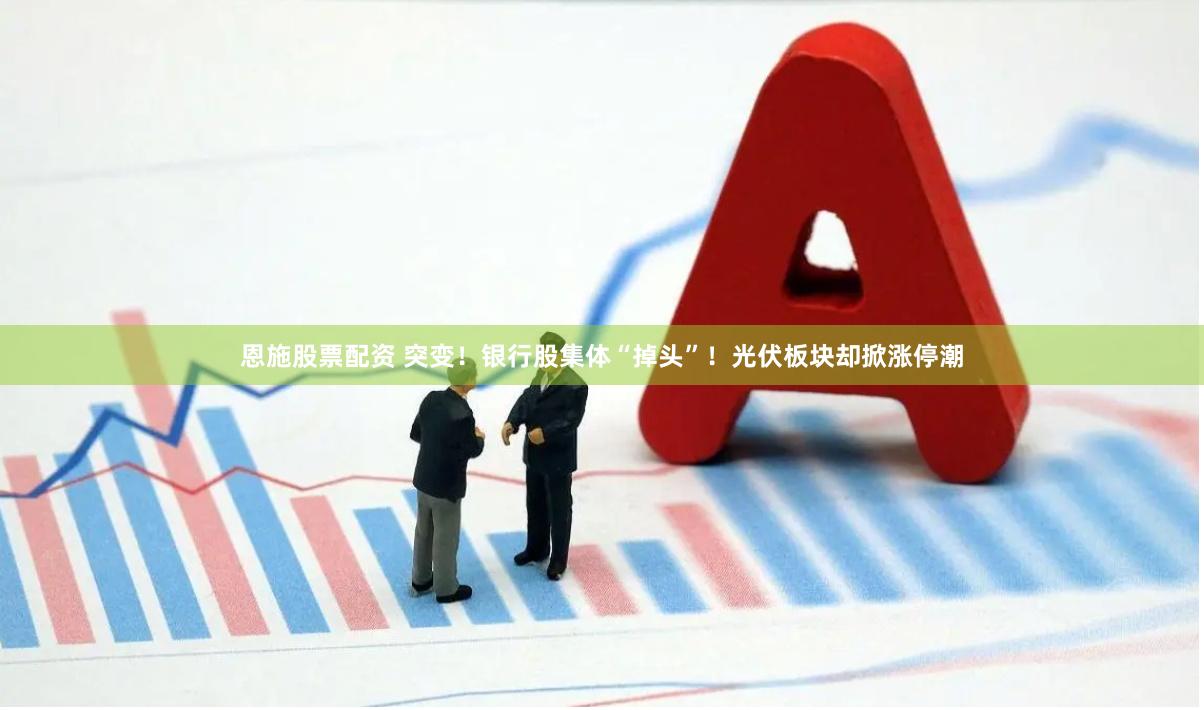 恩施股票配资 突变！银行股集体“掉头”！光伏板块却掀涨停潮