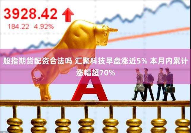 股指期货配资合法吗 汇聚科技早盘涨近5% 本月内累计涨幅超70%