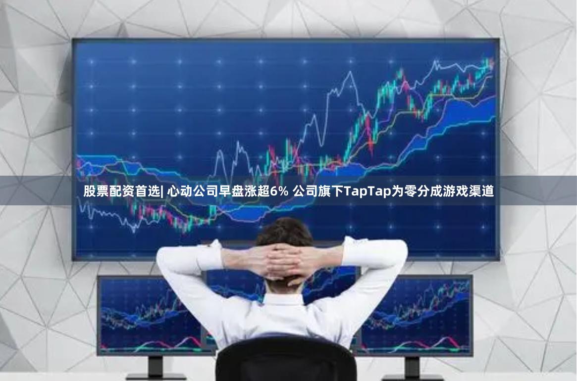 股票配资首选| 心动公司早盘涨超6% 公司旗下TapTap为零分成游戏渠道