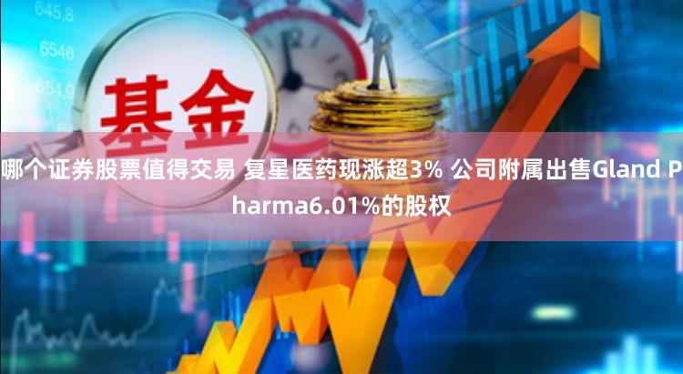 哪个证券股票值得交易 复星医药现涨超3% 公司附属出售Gland Pharma6.01%的股权
