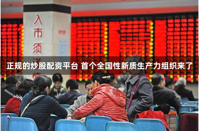 正规的炒股配资平台 首个全国性新质生产力组织来了
