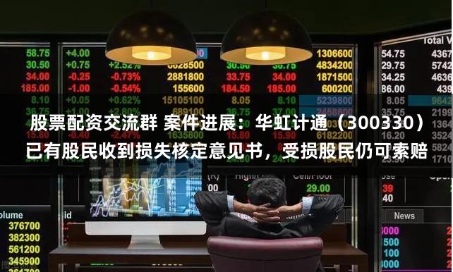 股票配资交流群 案件进展：华虹计通（300330）已有股民收到损失核定意见书，受损股民仍可索赔
