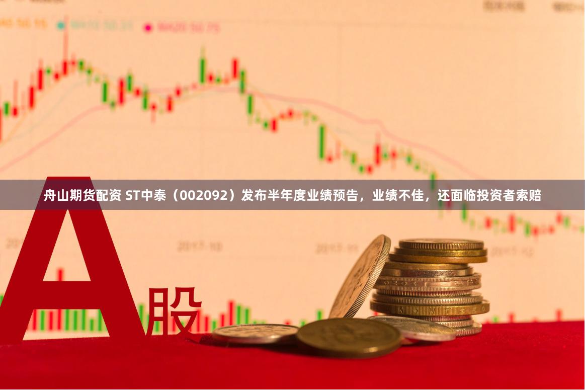舟山期货配资 ST中泰（002092）发布半年度业绩预告，业绩不佳，还面临投资者索赔