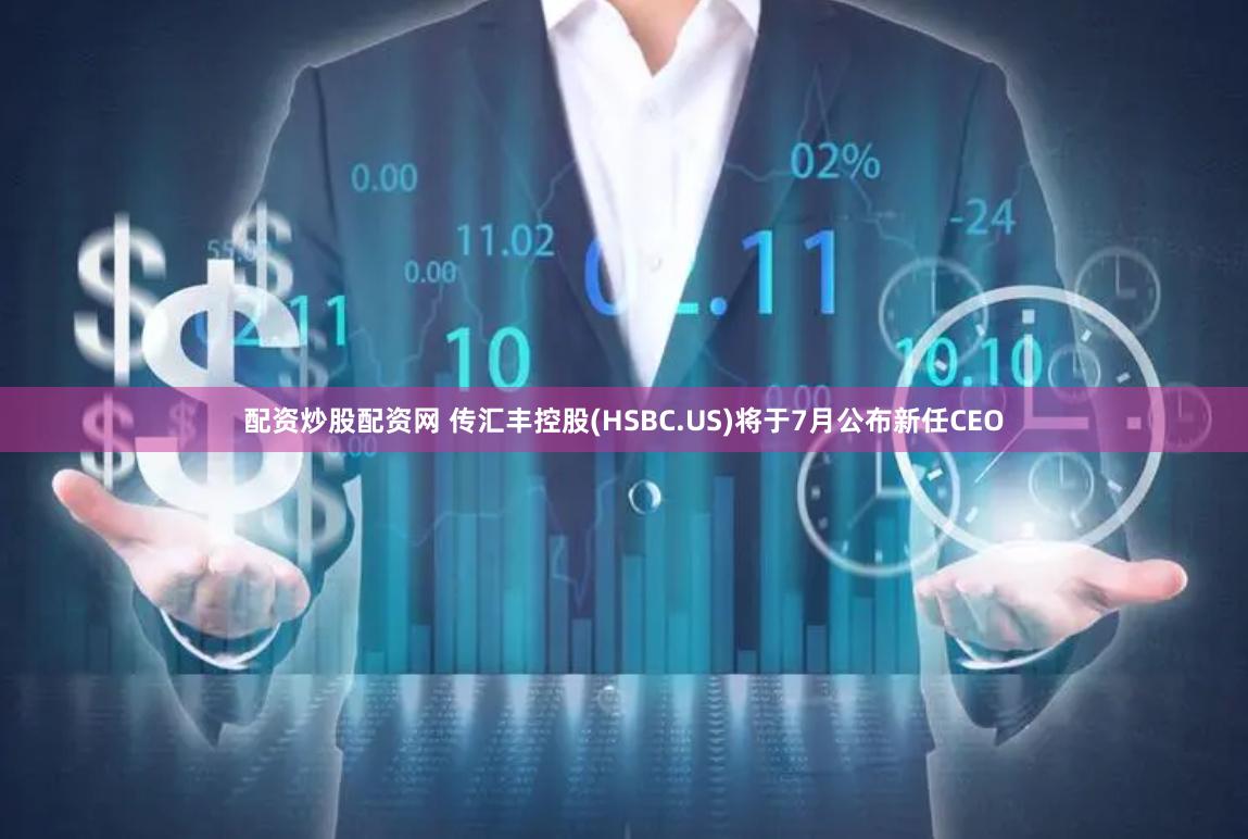 配资炒股配资网 传汇丰控股(HSBC.US)将于7月公布新任CEO