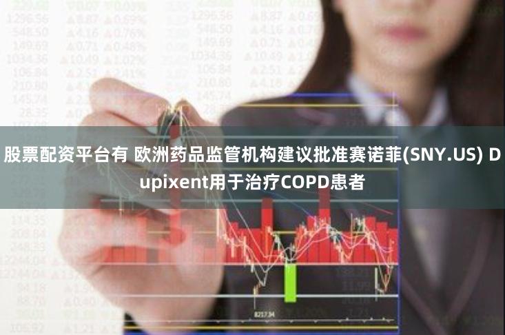 股票配资平台有 欧洲药品监管机构建议批准赛诺菲(SNY.US) Dupixent用于治疗COPD患者