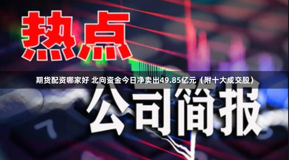 期货配资哪家好 北向资金今日净卖出49.85亿元（附十大成交股）