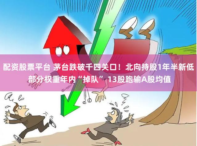 配资股票平台 茅台跌破千四关口！北向持股1年半新低 部分权重年内“掉队” 13股跑输A股均值