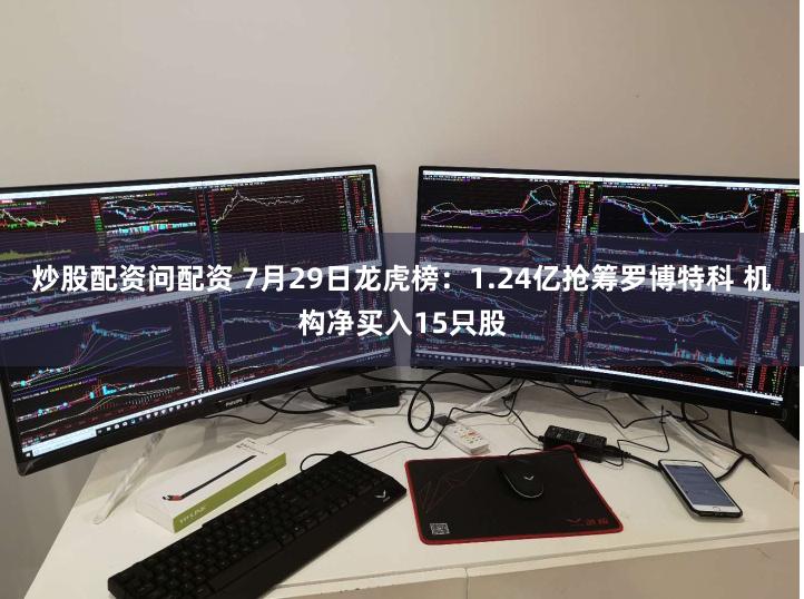 炒股配资问配资 7月29日龙虎榜：1.24亿抢筹罗博特科 机构净买入15只股