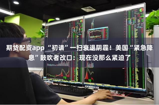 期货配资app “初请”一扫衰退阴霾！美国“紧急降息”鼓吹者改口：现在没那么紧迫了
