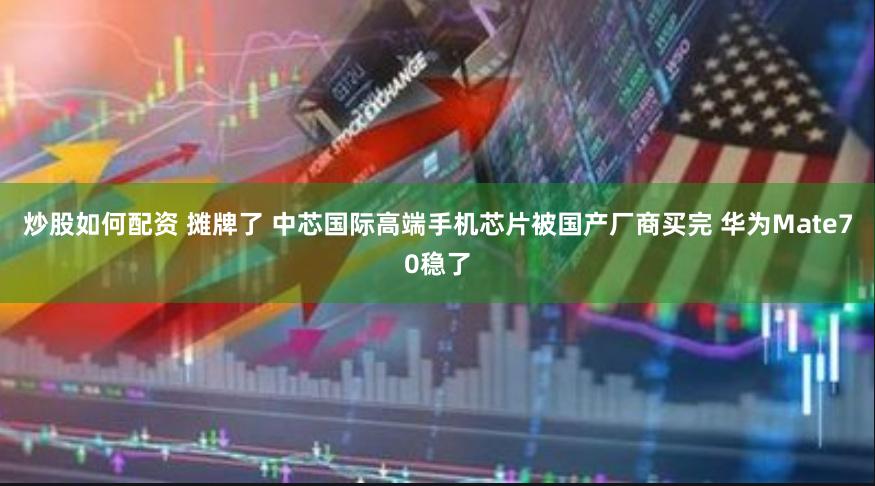 炒股如何配资 摊牌了 中芯国际高端手机芯片被国产厂商买完 华为Mate70稳了