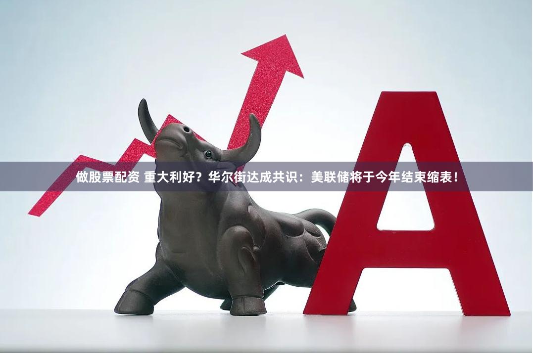 做股票配资 重大利好？华尔街达成共识：美联储将于今年结束缩表！