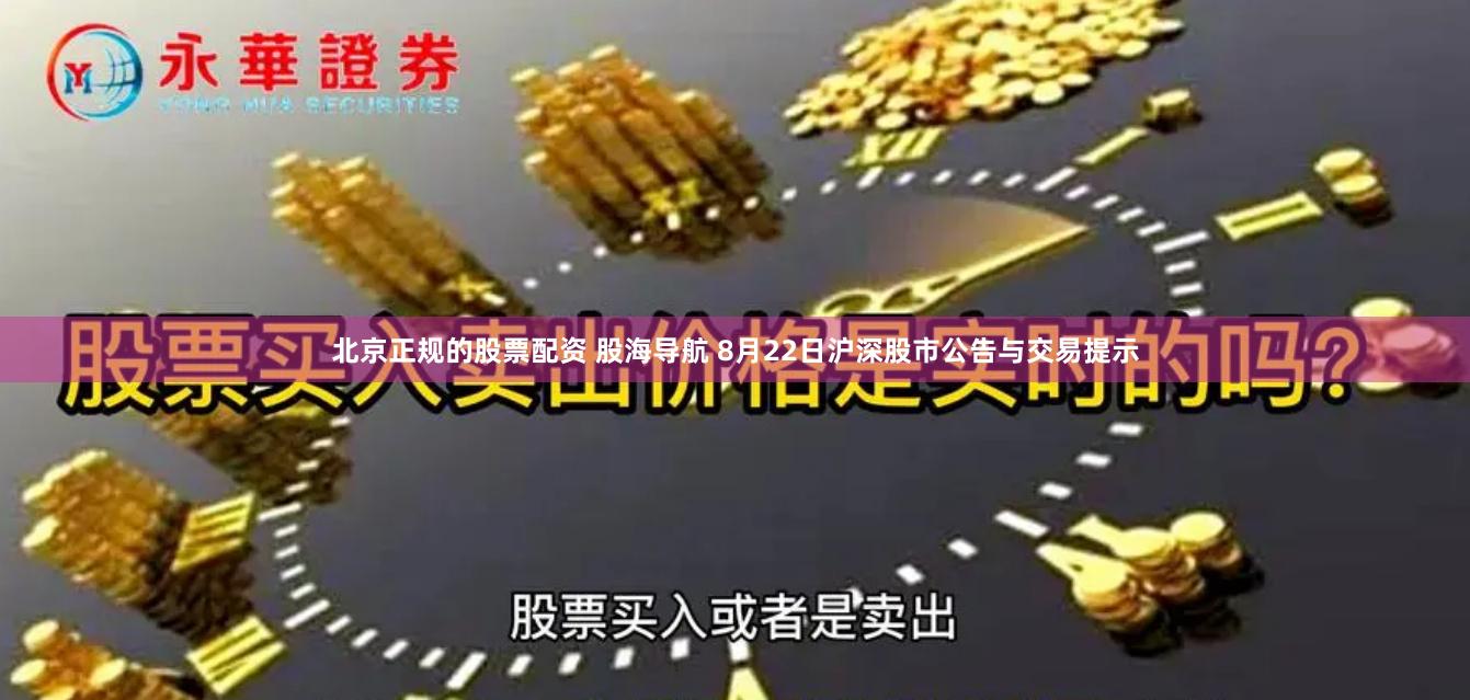 北京正规的股票配资 股海导航 8月22日沪深股市公告与交易提示