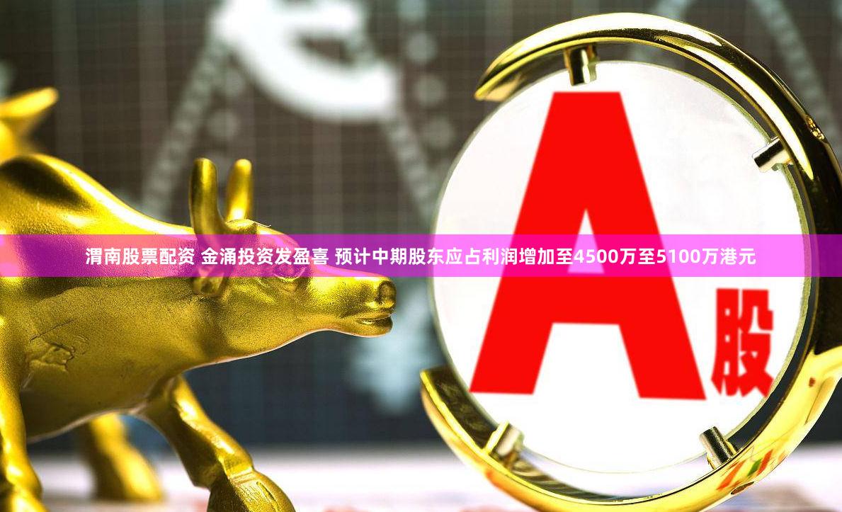 渭南股票配资 金涌投资发盈喜 预计中期股东应占利润增加至4500万至5100万港元