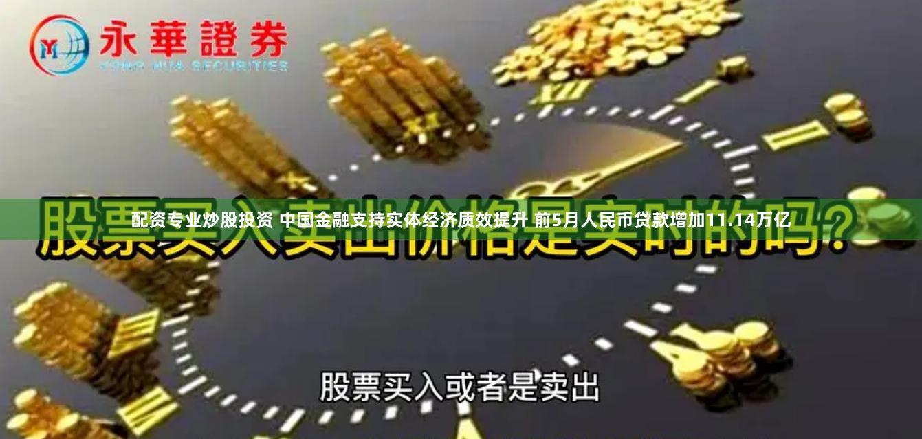 配资专业炒股投资 中国金融支持实体经济质效提升 前5月人民币贷款增加11.14万亿