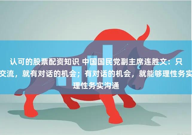 认可的股票配资知识 中国国民党副主席连胜文：只要有交流，就有对话的机会；有对话的机会，就能够理性务实沟通