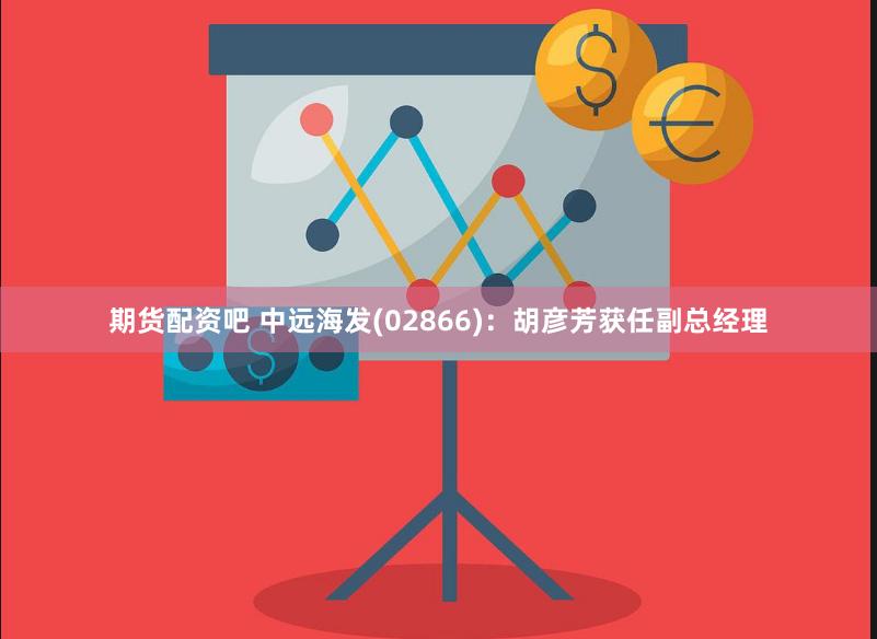 期货配资吧 中远海发(02866)：胡彦芳获任副总经理