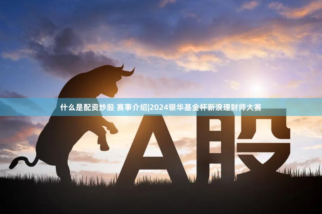 什么是配资炒股 赛事介绍|2024银华基金杯新浪理财师大赛