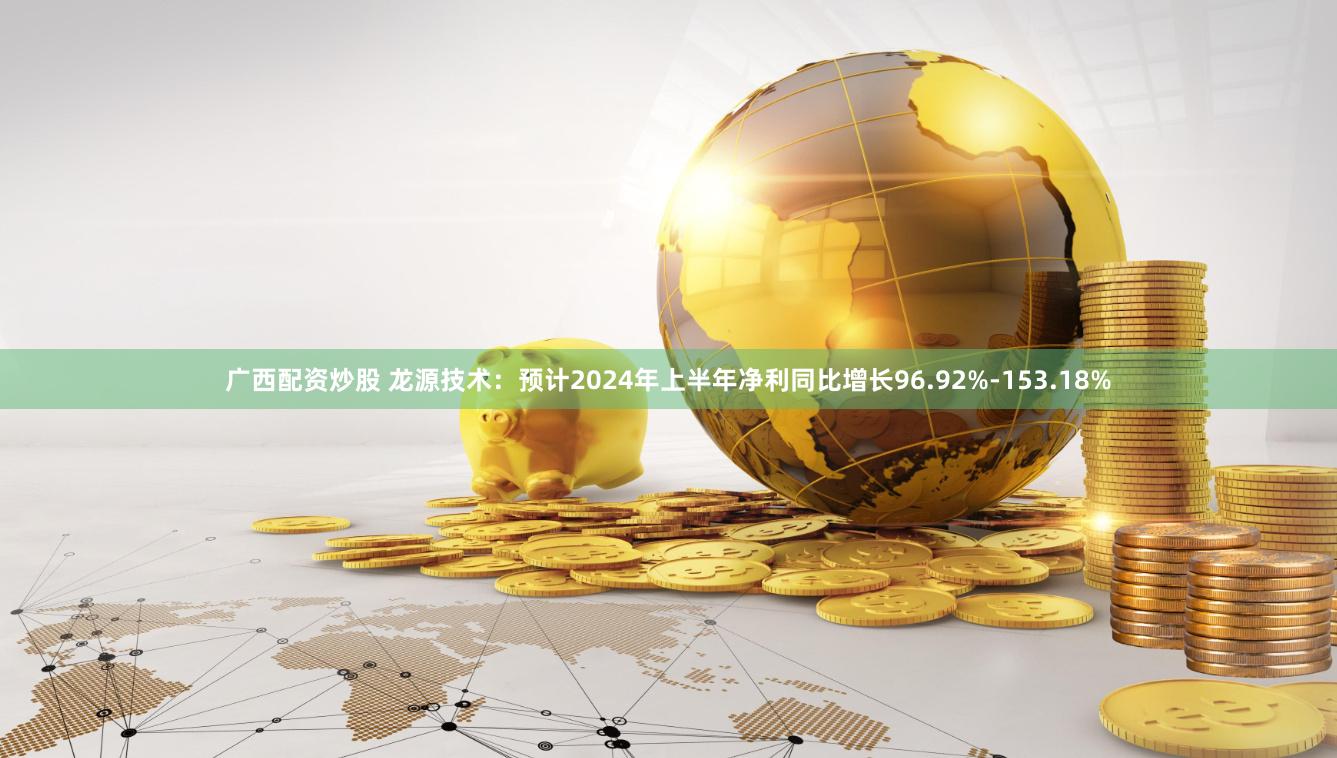 广西配资炒股 龙源技术：预计2024年上半年净利同比增长96.92%-153.18%