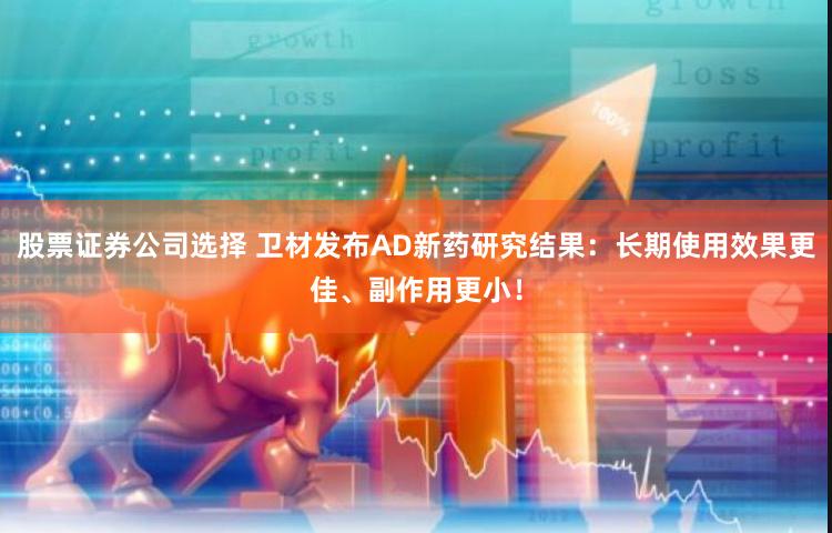 股票证券公司选择 卫材发布AD新药研究结果：长期使用效果更佳、副作用更小！