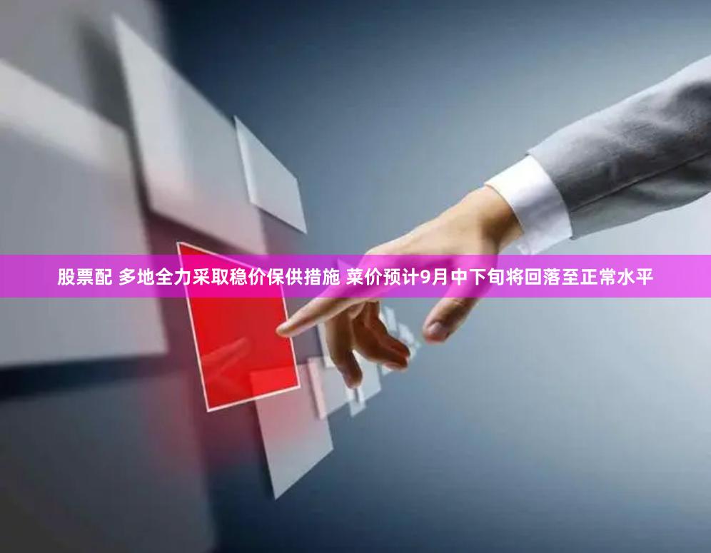 股票配 多地全力采取稳价保供措施 菜价预计9月中下旬将回落至正常水平