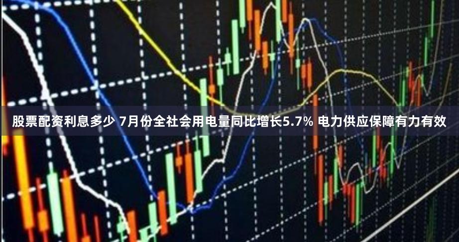 股票配资利息多少 7月份全社会用电量同比增长5.7% 电力供应保障有力有效