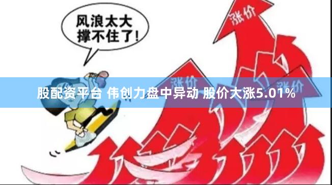股配资平台 伟创力盘中异动 股价大涨5.01%