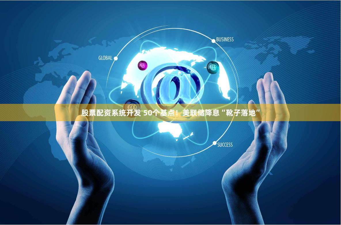 股票配资系统开发 50个基点！美联储降息“靴子落地”
