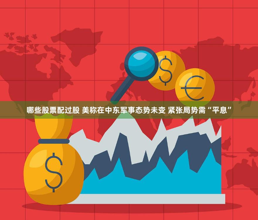 哪些股票配过股 美称在中东军事态势未变 紧张局势需“平息”