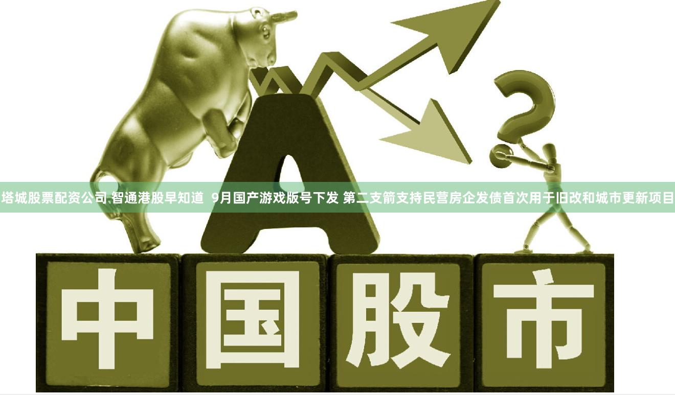 塔城股票配资公司 智通港股早知道  9月国产游戏版号下发 第二支箭支持民营房企发债首次用于旧改和城市更新项目