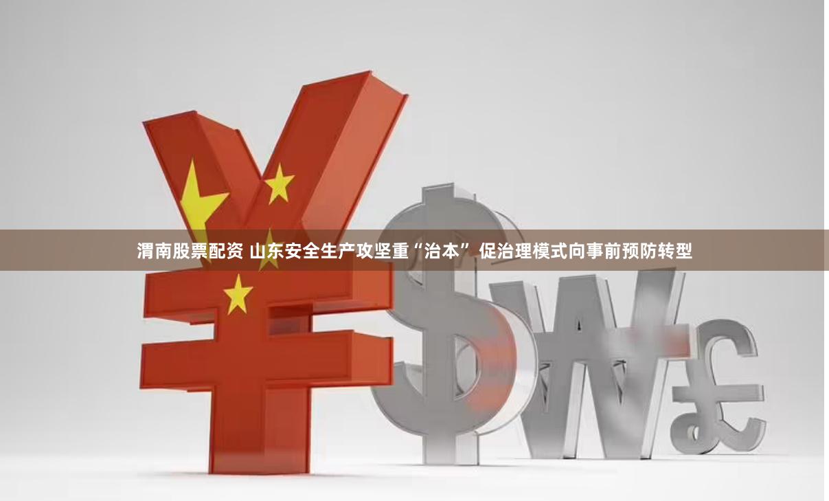 渭南股票配资 山东安全生产攻坚重“治本” 促治理模式向事前预防转型