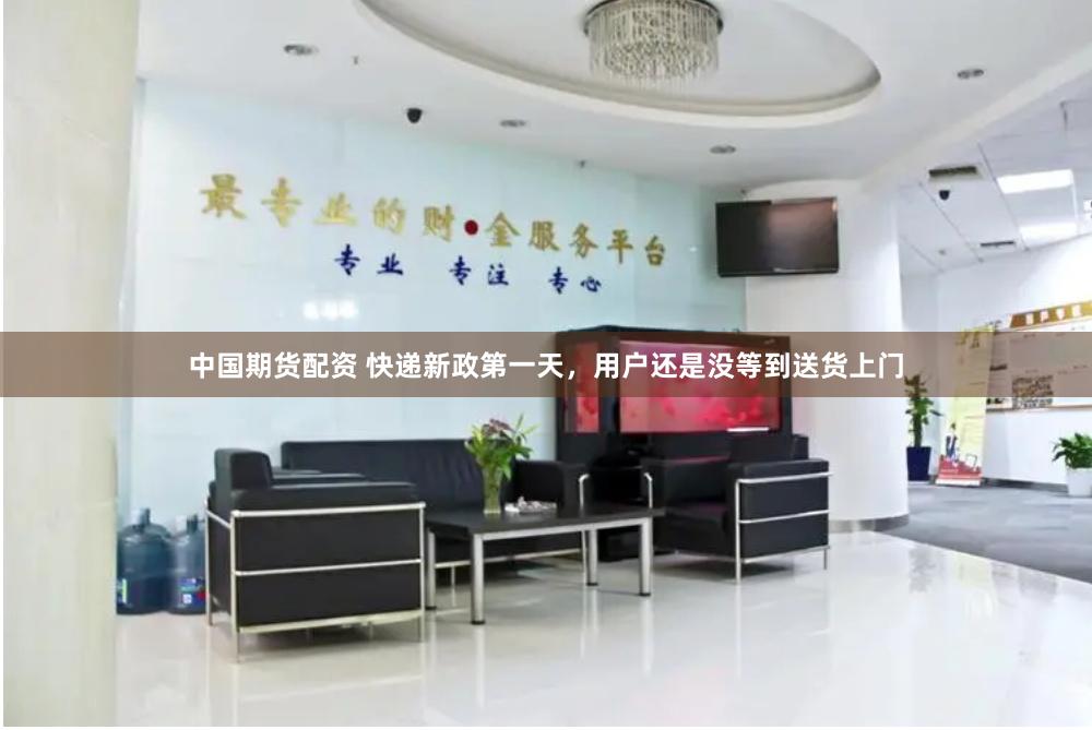 中国期货配资 快递新政第一天，用户还是没等到送货上门